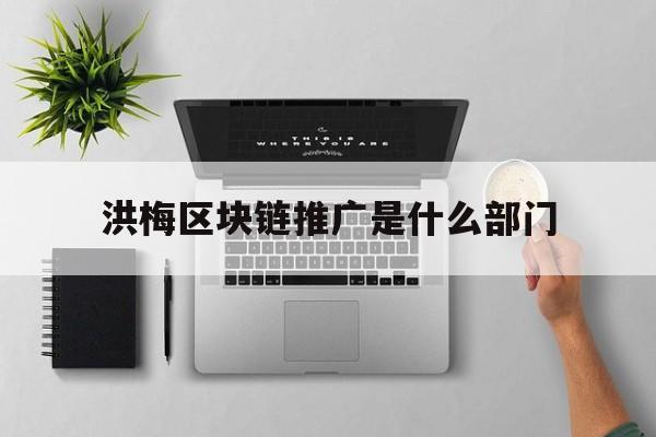 洪梅区块链推广是什么部门(区块链经营推广) 洪梅区块链推广是什么部门(区块链经营推广)