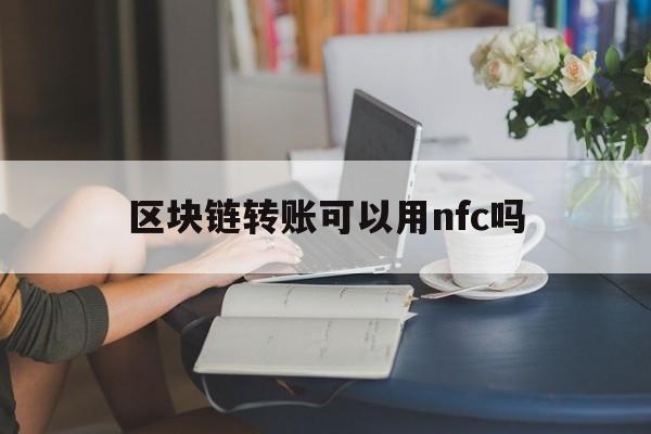 区块链转账可以用nfc吗(区块链转账可以用nfc吗怎么操作) 区块链转账可以用nfc吗(区块链转账可以用nfc吗怎么操作)